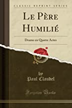 Le Père Humilié: Drame en Quatre Actes (Classic Reprint)