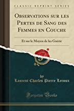 Observations sur les Pertes de Sang des Femmes en Couche: Et sur le Moyen de les Guérir (Classic Reprint)