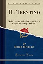 IL Trentino: Nella Natura, nella Storia, nell'Arte e nella Vita Degli Abitanti (Classic Reprint)