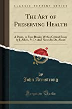 The Art of Preserving Health: A Poem, in Four Books; With a Critical Essay by J. Aiken, M.D. And Notes by Dr. Alcott (Classic Reprint)