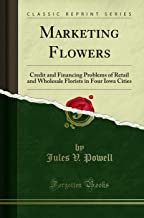 Marketing Flowers: Credit and Financing Problems of Retail and Wholesale Florists in Four Iowa Cities (Classic Reprint)