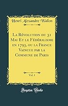 La Révolution du 31 Mai Et le Fédéralisme en 1793, ou la France Vaincue par la Commune de Paris, Vol. 1 (Classic Reprint)