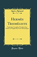 Hermès Trismégiste: Traduction Complète, Précédée d'une Étude sur l'Origine des Livres Hermétiques (Classic Reprint)
