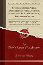 Speeches on the Public Expenditure of the Dominion, by the Hon. D. L. Macpherson, Senator of Canada: Delivered in the Senate, Ottawa, During the ... Former Constituents, the Electors of North Si