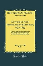 Lettere di Felix Mendelssohn-Bartholdy, 1830-1847, Vol. 1: Tradotte dall'Originale e Precedute da Cenni Sulla Vita e Sulle Opere di Felix Mendelssohn-Bartholdy (Classic Reprint)