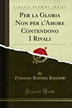 Per la Gloria Non per l'Amore Contendono I Rivali (Classic Reprint)