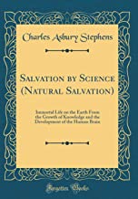 Salvation by Science (Natural Salvation): Immortal Life on the Earth From the Growth of Knowledge and the Development of the Human Brain (Classic Reprint)