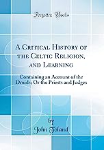 A Critical History of the Celtic Religion, and Learning: Containing an Account of the Druids; Or the Priests and Judges (Classic Reprint)