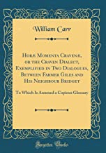 Horæ Momenta Cravenæ, or the Craven Dialect, Exemplified in Two Dialogues, Between Farmer Giles and His Neighbour Bridget: To Which Is Annexed a Copious Glossary (Classic Reprint)