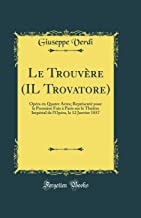 Le Trouvère (IL Trovatore): Opéra en Quatre Actes; Représenté pour la Première Fois à Paris sur le Théâtre Impérial de l'Opéra, le 12 Janvier 1857 (Classic Reprint)