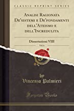 Analisi Ragionata De'sistemi e De'fondamenti dell'Ateismo e dell'Incredulita, Vol. 6: Dissertazioni VIII (Classic Reprint)