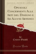 Opuscoli Concernenti Alle Arti del Disegno e Ad Alcuni Artefici (Classic Reprint)