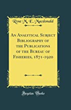 An Analytical Subject Bibliography of the Publications of the Bureau of Fisheries, 1871-1920 (Classic Reprint)
