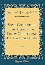 Some Chapters in the History of Digby County, and Its Early Settlers (Classic Reprint)