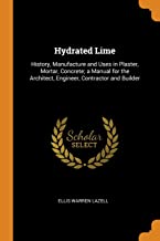 Hydrated Lime: History, Manufacture and Uses in Plaster, Mortar, Concrete; A Manual for the Architect, Engineer, Contractor and Builder