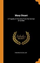 Mary Stuart: A Tragedy in Five Acts from the German of Schiller