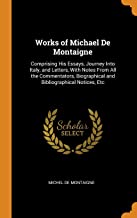 Works of Michael De Montaigne: Comprising His Essays, Journey Into Italy, and Letters, With Notes From All the Commentators, Biographical and Bibliographical Notices, Etc