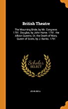 British Theatre: The Mourning Bride, by Mr. Congreve. 1791. Douglas, by John Home. 1791. the Albion Queens; Or, the Death of Mary, Queen of Scots, by J. Banks. 1791