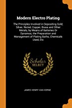 Modern Electro Plating: The Principles Involved in Depositing Gold, Silver, Nickel, Copper, Brass and Other Metals, by Means of Batteries Or Dynamos; ... of Plating Baths, Chemicals Used, Etc