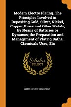 Modern Electro Plating. The Principles Involved In Depositing Gold Silver Nickel Copper Brass And Other Metals By Means Of Batteries Or Dynamos The Preparation And Management Of Plating Baths Chemical