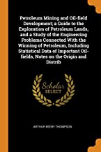 Petroleum Mining and Oil-field Development a Guide to the Exploration of Petroleum Lands, and a Study of the Engineering Problems Connected With the Winning of Petroleum