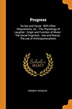Progress: Its law and Cause: With Other Disquisitions, viz.: The Physiology of Laughter: Origin and Function of Music: The Social Organism: Use and Beauty: The use of Anthropomorphism