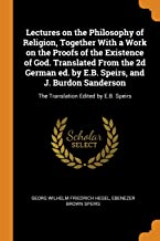 Lectures on the Philosophy of Religion, Together With a Work on the Proofs of the Existence of God. Translated From the 2d German ed. by E.B. Speirs, ... The Translation Edited by E.B. Speirs