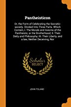 Pantheisticon: Or, the Form of Celebrating the Socratic-Society. Divided Into Three Parts. Which Contain, I. the Morals and Axioms of the Pantheists; ... Liberty, and a Law, Neither Deceiving, Nor
