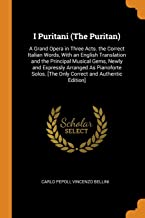 I Puritani (The Puritan): A Grand Opera in Three Acts. the Correct Italian Words, with an English Translation and the Principal Musical Gems, Newly ... [the Only Correct and Authentic Edition]