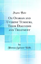 On Ovarian and Uterine Tumours, Their Diagnosis and Treatment (Classic Reprint)