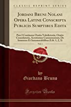 Jordani Bruni Nolani Opera Latine Conscripta Publicis Sumptibus Edita, Vol. 1: Pars I Continens Oratio Valedictoria, Oratio Consolatoria, Acrotismus ... (Lib. 1, 2, 3) (Classic Reprint)