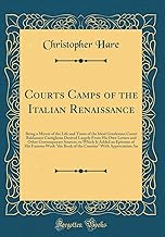 Courts Camps of the Italian Renaissance: Being a Mirror of the Life and Times of the Ideal Gentleman Count Baldassare Castiglione Derived Largely From ... Added an Epitome of His Famous Work 