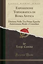Esposizione Topografica di Roma Antica: Distinta Nelle Tre Prime Epoche Anteromana Reale e Consolare (Classic Reprint)
