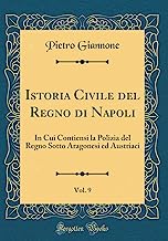 Istoria Civile del Regno di Napoli, Vol. 9: In Cui Contiensi la Polizia del Regno Sotto Aragonesi ed Austriaci (Classic Reprint)