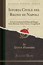 Istoria Civile del Regno di Napoli, Vol. 1: In Cui Contiensi la Politia del Regno Sotto Romani, Goti, Greci, e Longobardi (Classic Reprint)