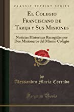 El Colegio Franciscano de Tarija y Sus Misiones: Noticias Historicas Recogidas Por DOS Misioneros del Mismo Colegio (Classic Reprint)