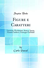 Figure e Caratteri: Lucrezio, l'Ecclesiaste, Seneca, Ipazia, Giosuè Carducci, Giuseppe Garibaldi (Classic Reprint)