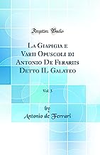 La Giapigia e Varii Opuscoli di Antonio De Ferariis Detto IL Galateo, Vol. 3 (Classic Reprint)