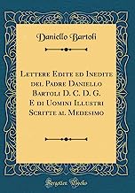 Lettere Edite ed Inedite del Padre Daniello Bartoli D. C. D. G. E di Uomini Illustri Scritte al Medesimo (Classic Reprint)
