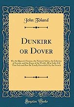 Dunkirk or Dover: Or, the Queen's Honour, the Nation's Safety, the Liberties of Europe, and the Peace of the World, All at Stake Till That Fort and ... Demolish'd by the French (Classic Reprint)