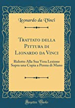Trattato della Pittura di Lionardo da Vinci: Ridotto Alla Sua Vera Lezione Sopra una Copia a Penna di Mano (Classic Reprint)