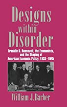 Designs within Disorder: Franklin D. Roosevelt, the Economists, and the Shaping of American Economic Policy, 1933–1945