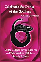Celebrate the Dance of the Goddess: Let the Goddess in You Have and Take you Into Her Love, Beauty and Grace