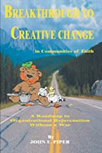 BREAKTHROUGH TO CREATIVE CHANGE in Communities of Faith: A Roadmap to Organizational Rejuvenation Without a War