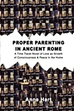 Proper Parenting In Ancient Rome: A Time-Travel Novel of Love as Growth of Consciousness & Peace in the Home