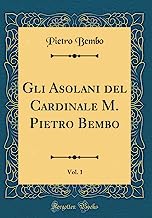 Gli Asolani del Cardinale M. Pietro Bembo, Vol. 1 (Classic Reprint)
