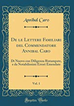 De le Lettere Familiari del Commendatore Annibal Caro, Vol. 1: Di Nuovo con Diligenza Ristampate, e da Notabilissimi Errori Emendate (Classic Reprint)