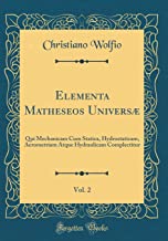 Elementa Matheseos Universæ, Vol. 2: Qui Mechanicam Cum Statica, Hydrostaticam, Aerometriam Atque Hydraulicam Complectitur (Classic Reprint)