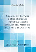 Cronaca dei Ristauri e Delle Scoperte Fatte nell'Insigne Basilica di S. Ambrogio dall'Anno 1857 al 1876 (Classic Reprint)
