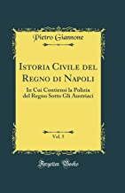 Istoria Civile del Regno Di Napoli, Vol. 5: In Cui Contiensi La Polizia del Regno Sotto Gli Austriaci (Classic Reprint)